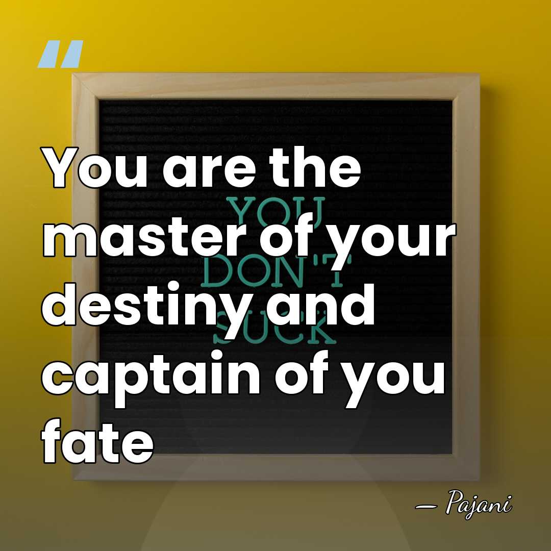 You are the master of your destiny and captain of you fate - Pajani
