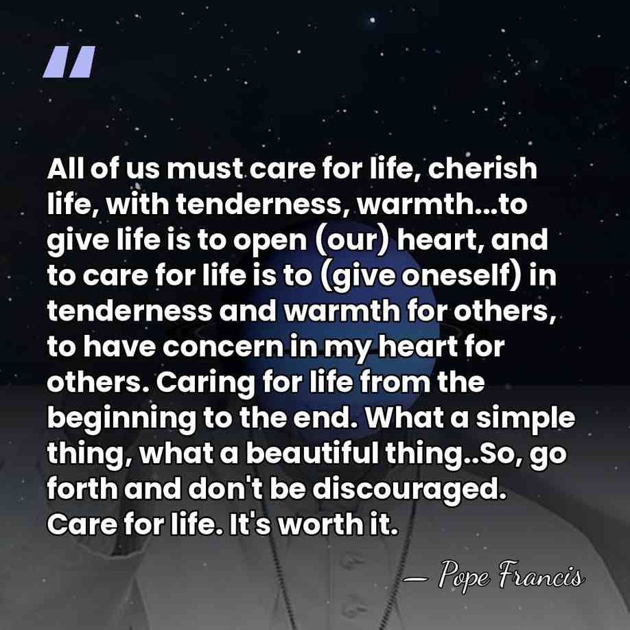 All of us must care for life, cherish life, with tenderness, warmth...to&hellip; - Pope Francis