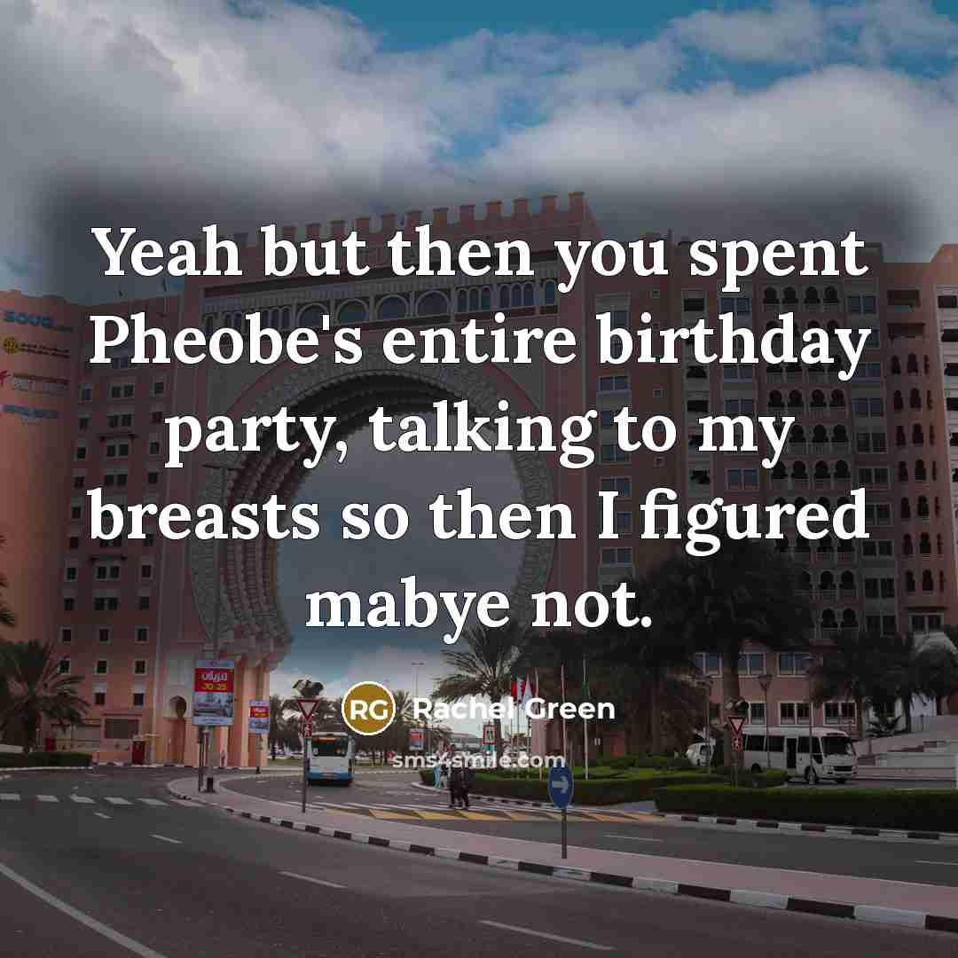 “Yeah but then you spent Pheobe's entire birthday party, talking…” quote by Rachel Green