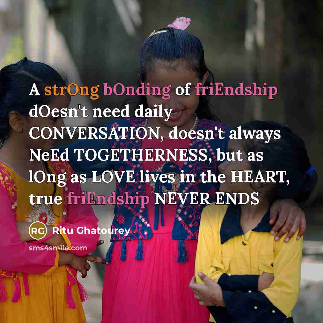 “A strOng bOnding of friEndship dOesn't need daily CONVERSATION, doesn't always NeEd TOGETHERNESS, but as lOng as LOVE lives in the HEART, true friEndship NEVER ENDS” quote by Ritu Ghatourey