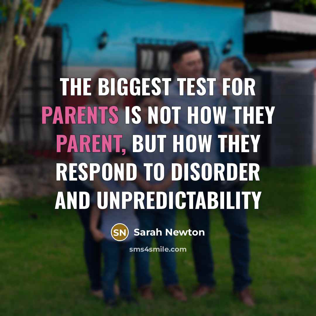 “THE BIGGEST TEST FOR PARENTS IS NOT HOW THEY PARENT, BUT HOW THEY RESPOND TO DISORDER AND UNPREDICTABILITY” quote by Sarah Newton