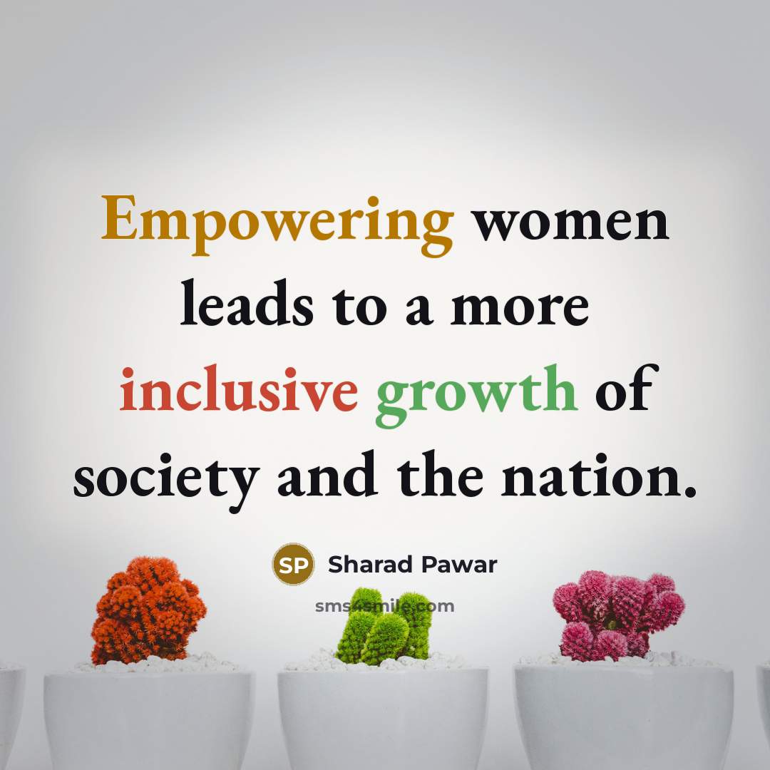 “Empowering women leads to a more inclusive growth of society and the nation.” quote by Sharad Pawar