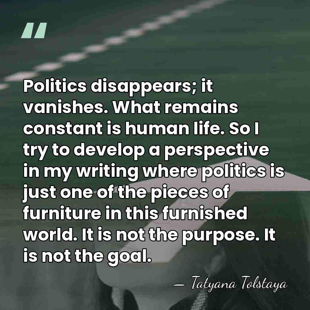 Politics disappears; it vanishes. What remains constant is human life. So I&hellip; - Tatyana Tolstaya