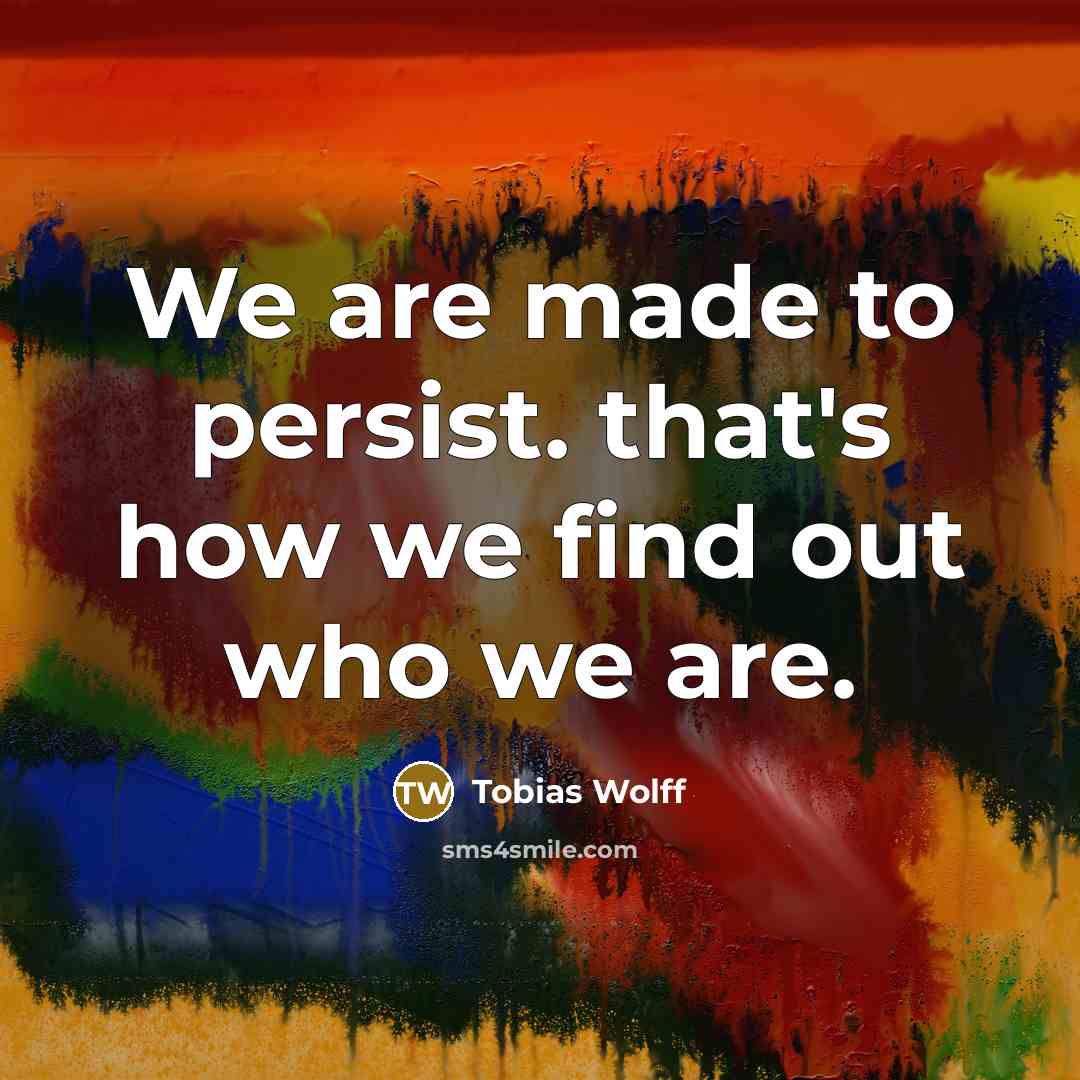 “We are made to persist. that's how we find out…” quote by Tobias Wolff
