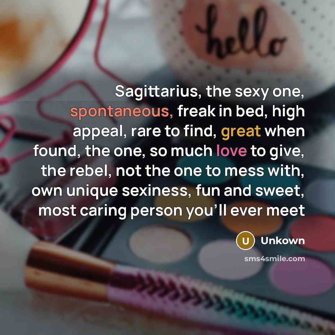 “Sagittarius, the sexy one, spontaneous, freak in bed, high appeal, rare to find, great when found, the one, so much love to give, the rebel, not the one to mess with, own unique sexiness, fun and sweet, most caring person you'll ever meet” quote by Unkown