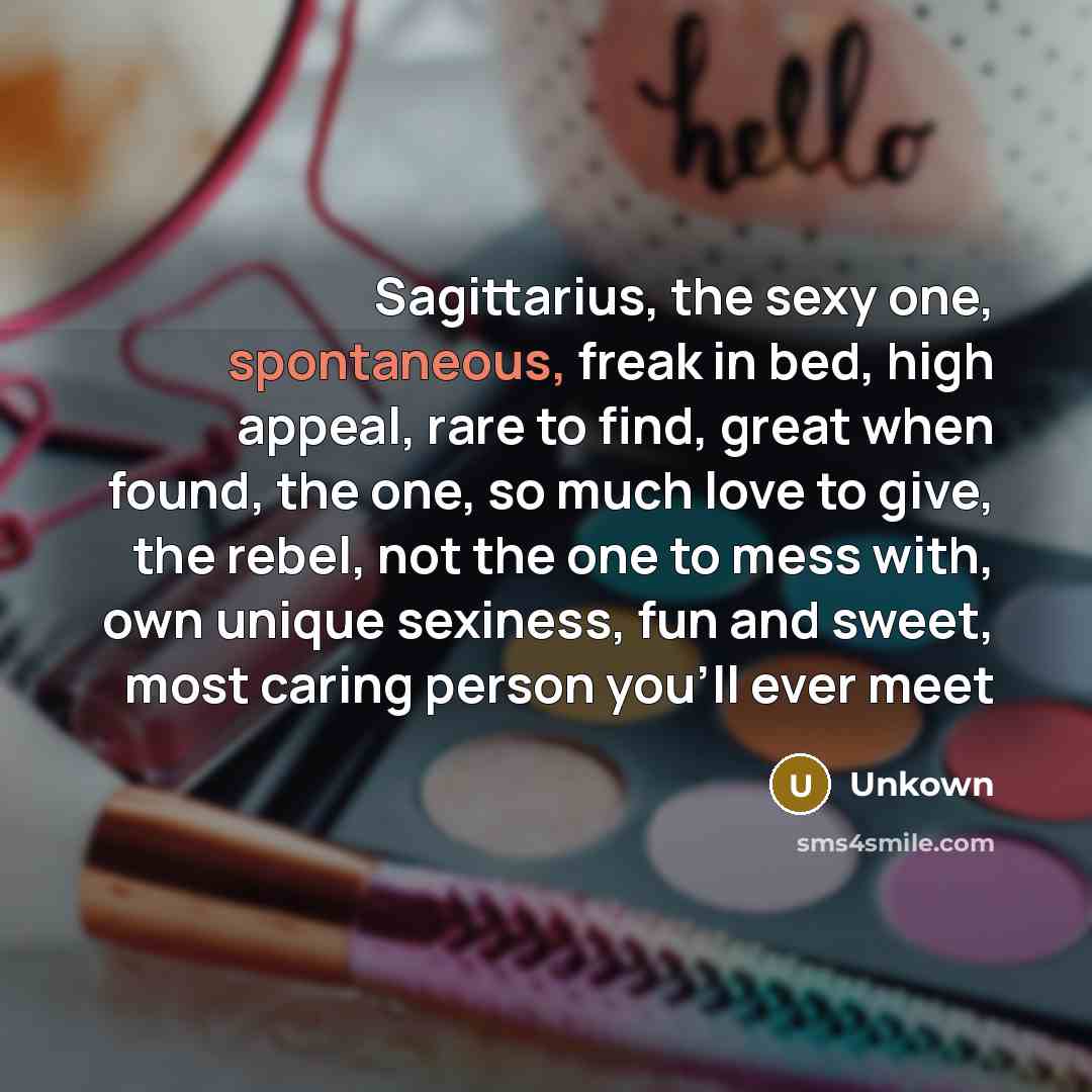 “Sagittarius, the sexy one, spontaneous, freak in bed, high appeal, rare to find, great when found, the one, so much love to give, the rebel, not the one to mess with, own unique sexiness, fun and sweet, most caring person you'll ever meet” quote by Unkown