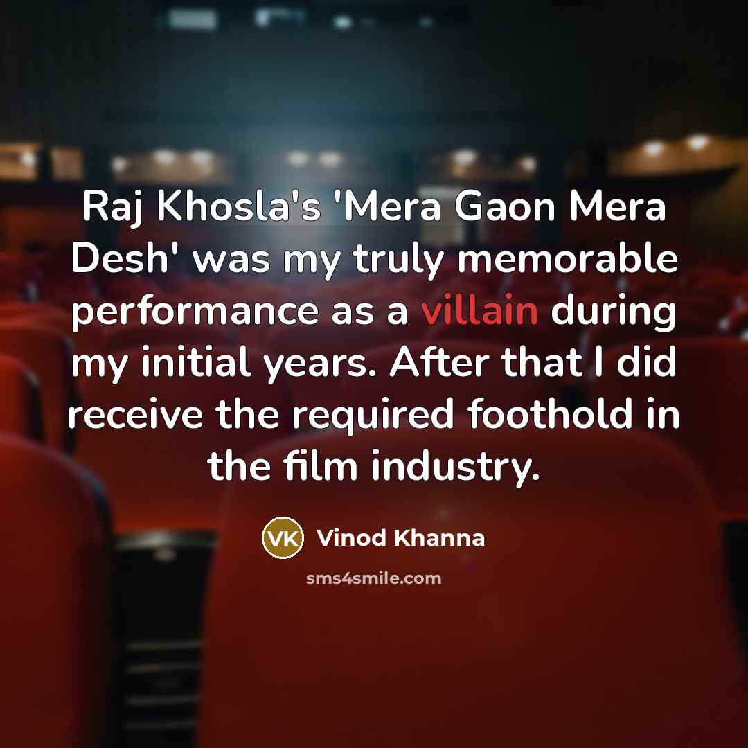 “Raj Khosla's 'Mera Gaon Mera Desh' was my truly memorable performance as a villain during my initial years. After that I did receive the required foothold in the film industry.” quote by Vinod Khanna