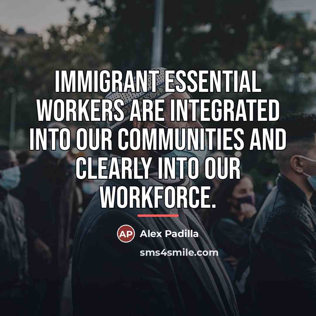 “Immigrant essential workers are integrated into our communities and clearly…” quote by Alex Padilla