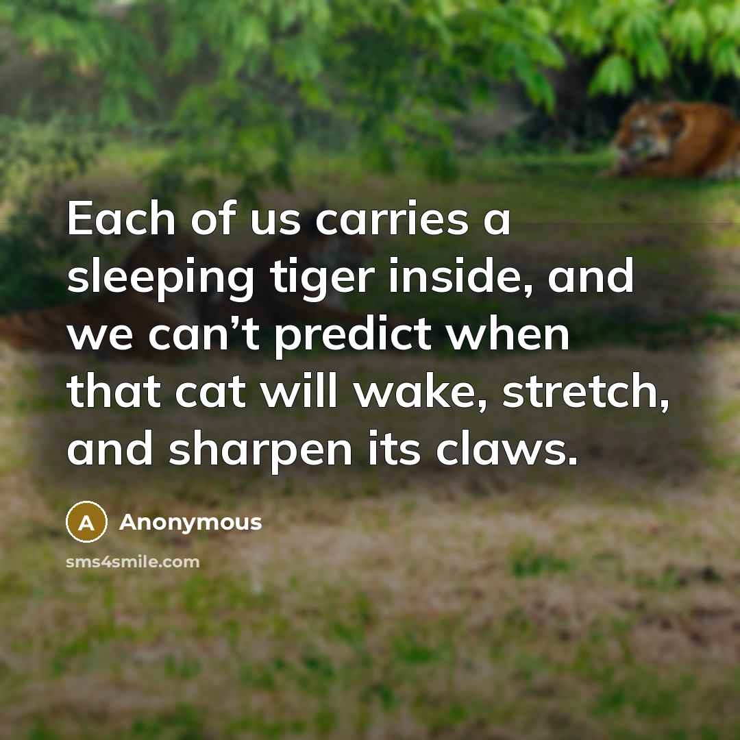 “Each of us carries a sleeping tiger inside, and we…” quote by Anonymous