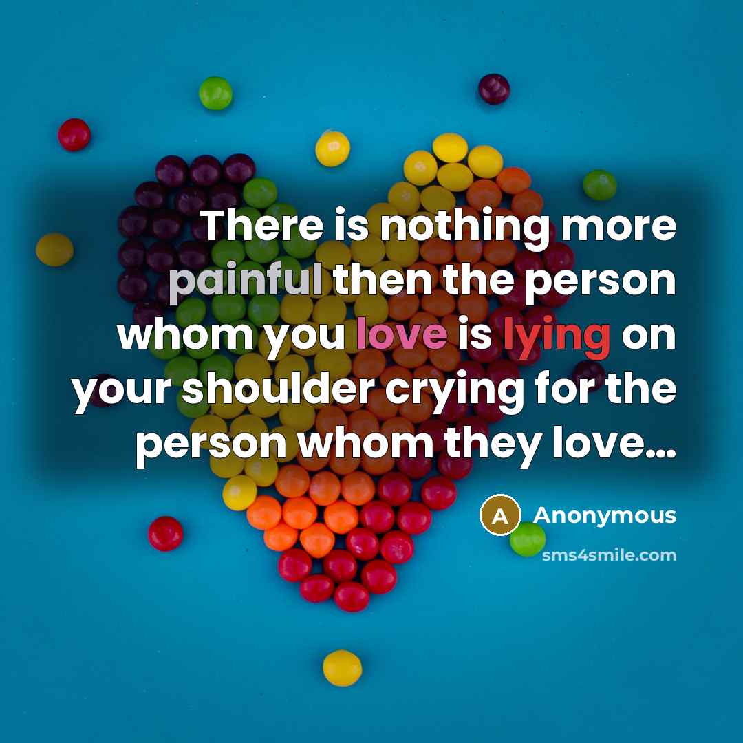 “There is nothing more painful then the person whom you love is lying on your shoulder crying for the person whom they love…” quote by Anonymous