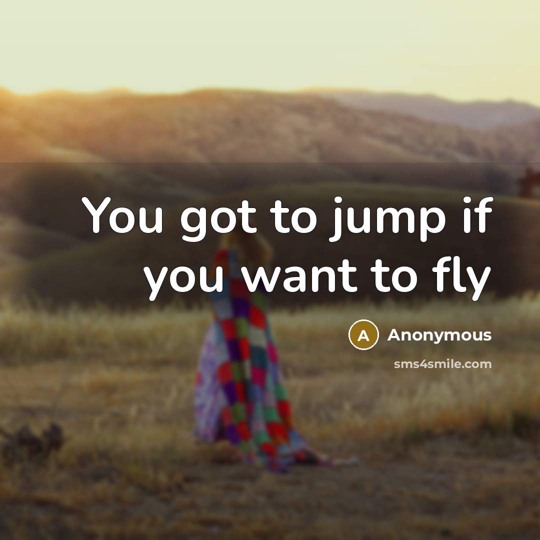 “You got to jump if you want to fly” quote by Anonymous