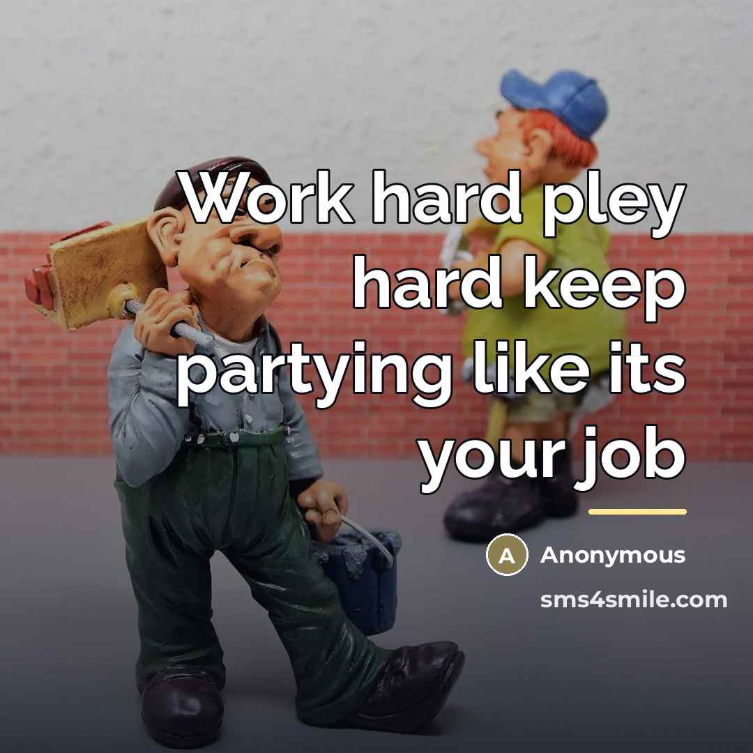 “Work hard pley hard keep partying like its your job…” quote by Anonymous