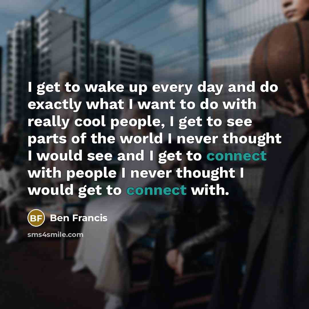 “I get to wake up every day and do exactly…” quote by Ben Francis