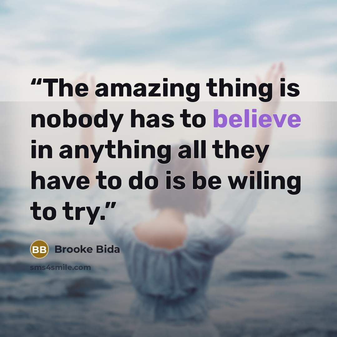 “The amazing thing is nobody has to believe in anything all they have to do is be wiling to try.” quote by Brooke Bida