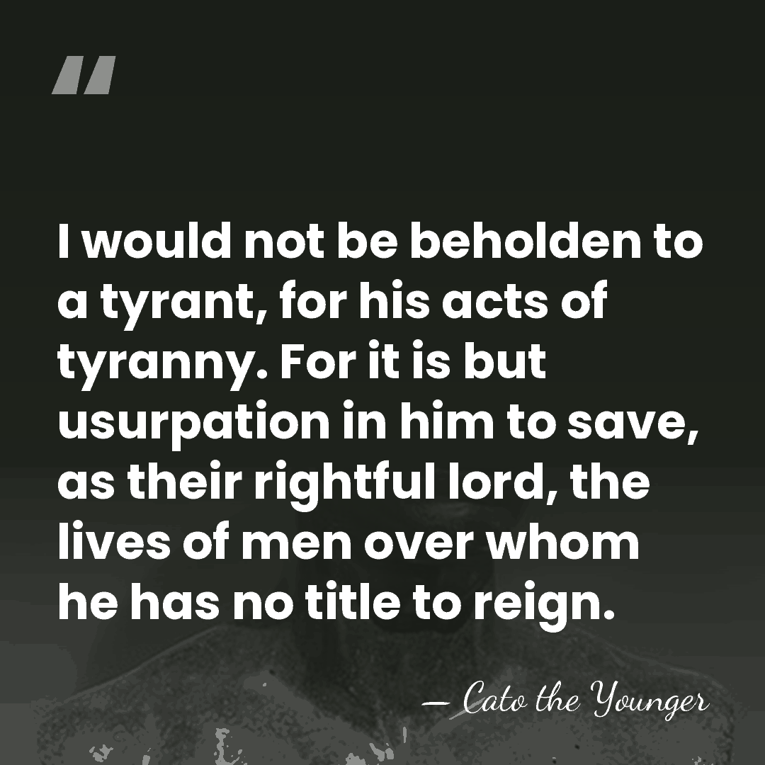 I would not be beholden to a tyrant, for his acts of&hellip; - Cato the Younger
