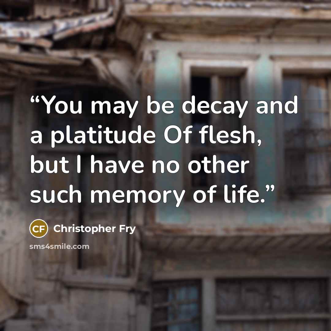 “You may be decay and a platitude Of flesh, but I have no other such memory of life.” quote by Christopher Fry