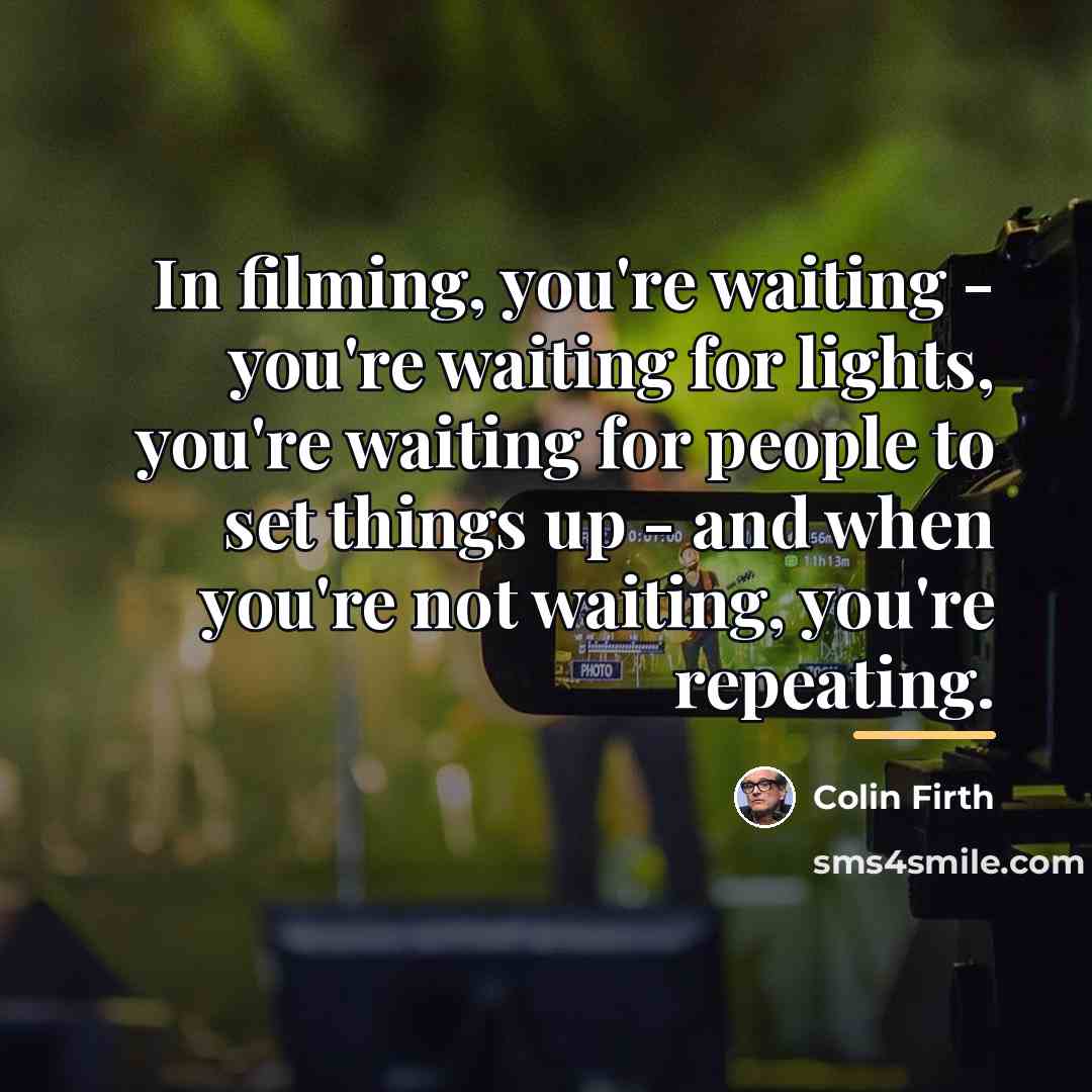 “In filming, you're waiting - you're waiting for lights, you're…” quote by Colin Firth