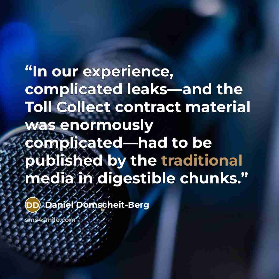 “In our experience, complicated leaks—and the Toll Collect contract material was enormously complicated—had to be published by the traditional media in digestible chunks.” quote by Daniel Domscheit-Berg