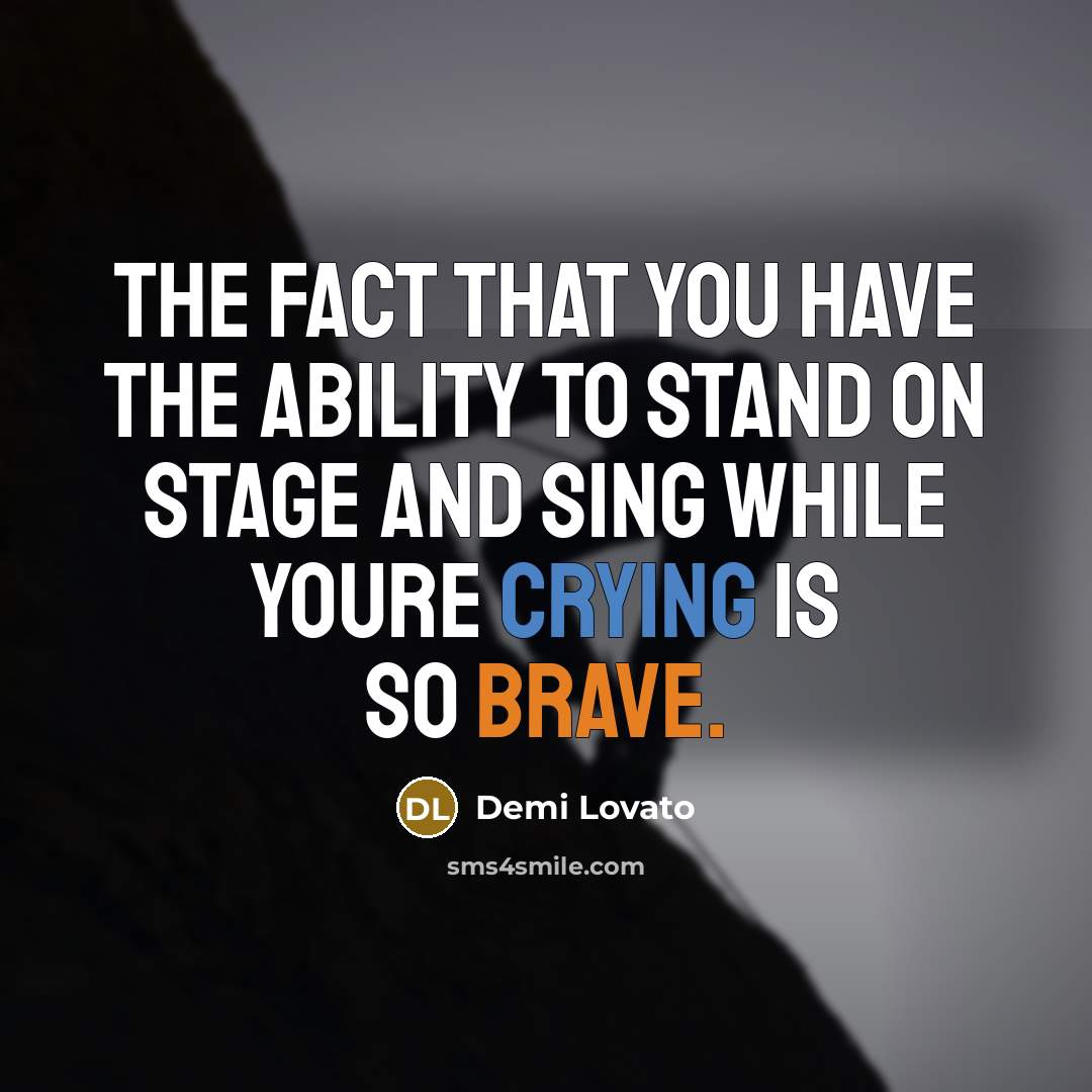 “The Fact That You Have The Ability To Stand On Stage And Sing While Youre Crying Is So Brave.” quote by Demi Lovato