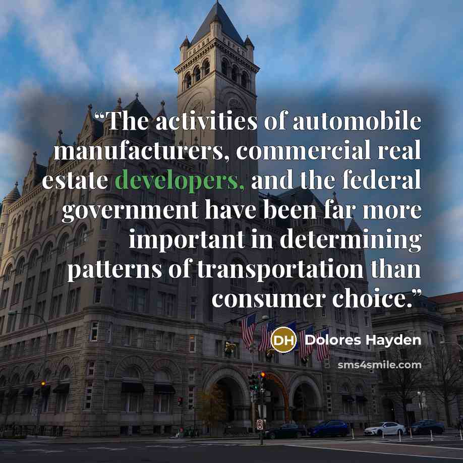 “The activities of automobile manufacturers, commercial real estate developers, and the federal government have been far more important in determining patterns of transportation than consumer choice.” quote by Dolores Hayden