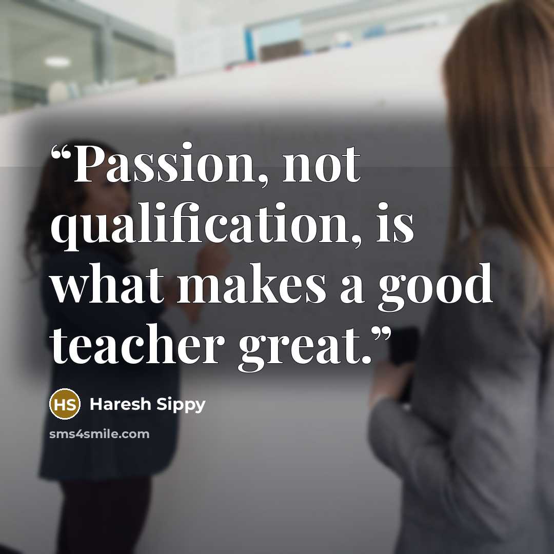 “Passion, not qualification, is what makes a good teacher great.” quote by Haresh Sippy