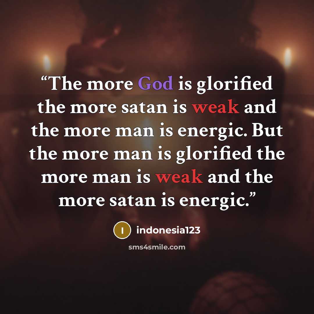 “The more God is glorified the more satan is weak and the more man is energic. But the more man is glorified the more man is weak and the more satan is energic.” quote by indonesia123