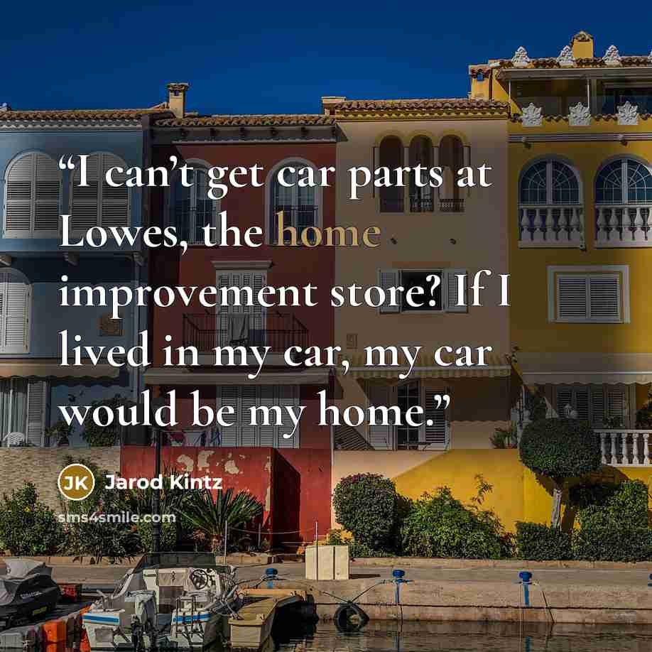 “I can’t get car parts at Lowes, the home improvement store? If I lived in my car, my car would be my home.” quote by Jarod Kintz
