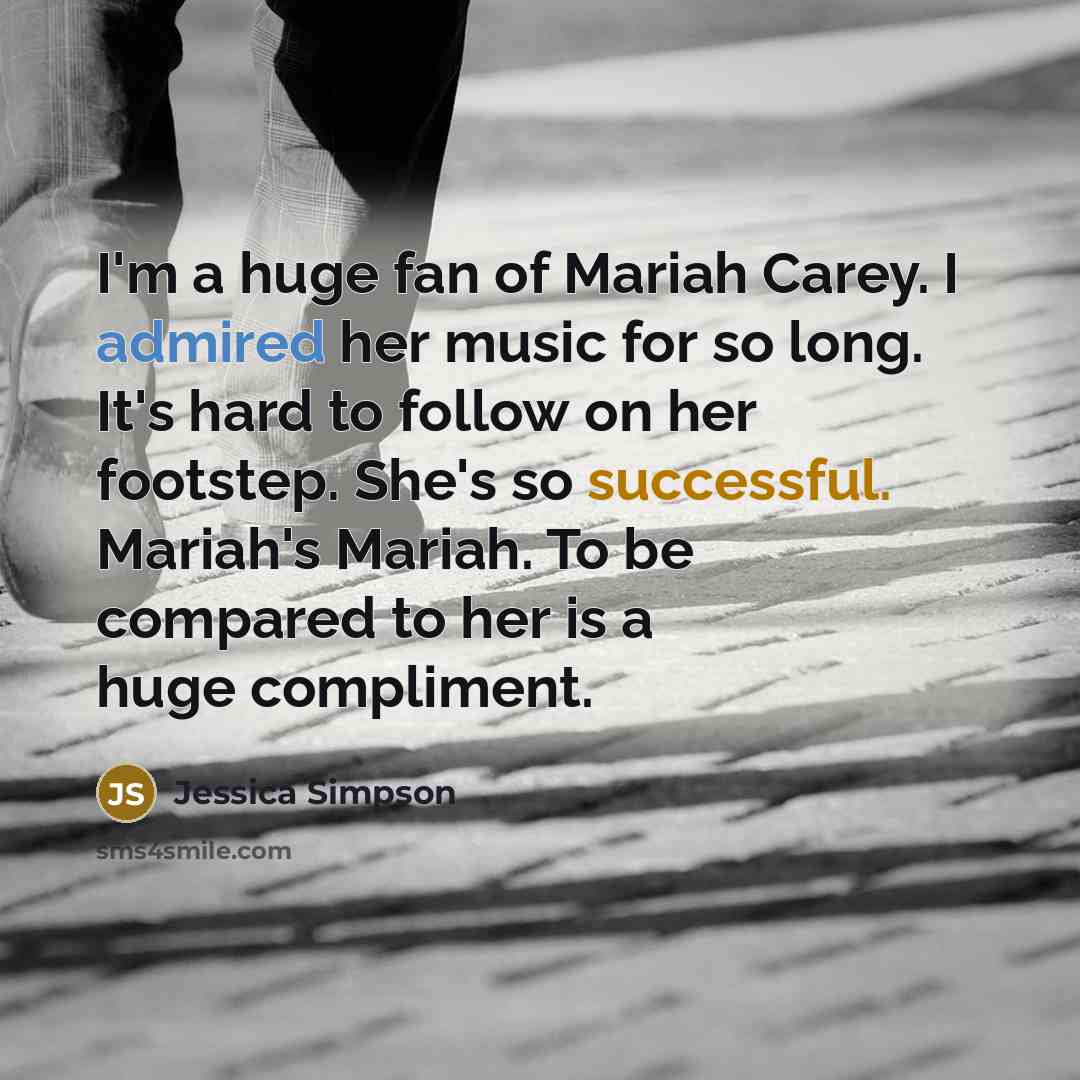 “I'm a huge fan of Mariah Carey. I admired her music for so long. It's hard to follow on her footstep. She's so successful. Mariah's Mariah. To be compared to her is a huge compliment.” quote by Jessica Simpson