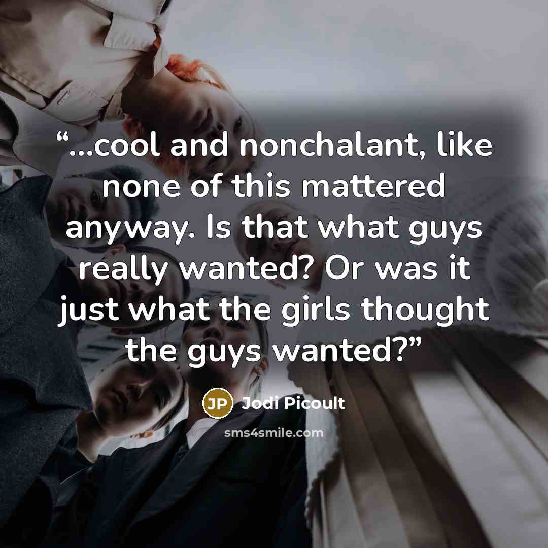 “...cool and nonchalant, like none of this mattered anyway. Is that what guys really wanted? Or was it just what the girls thought the guys wanted?” quote by Jodi Picoult