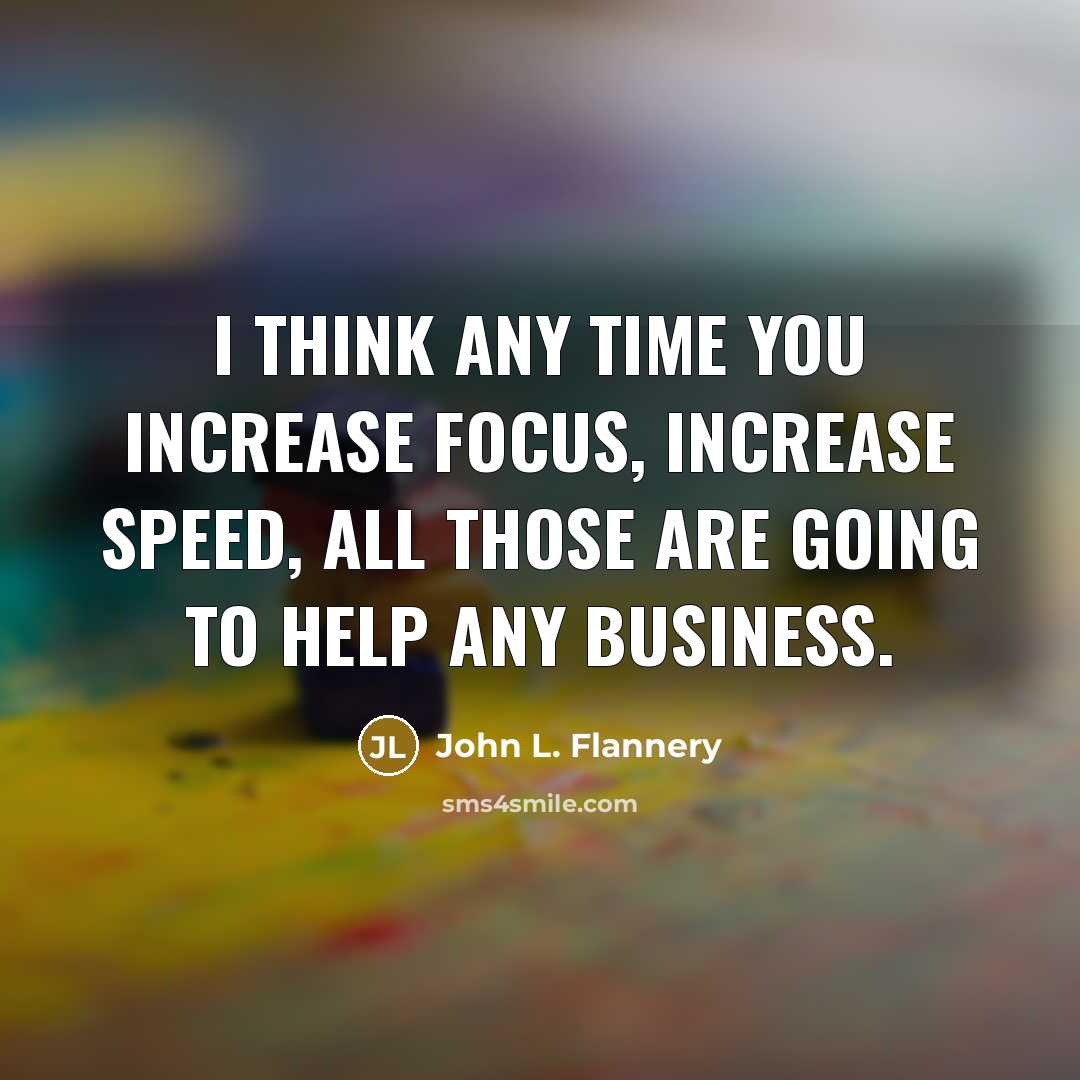 “I think any time you increase focus, increase speed, all…” quote by John L. Flannery