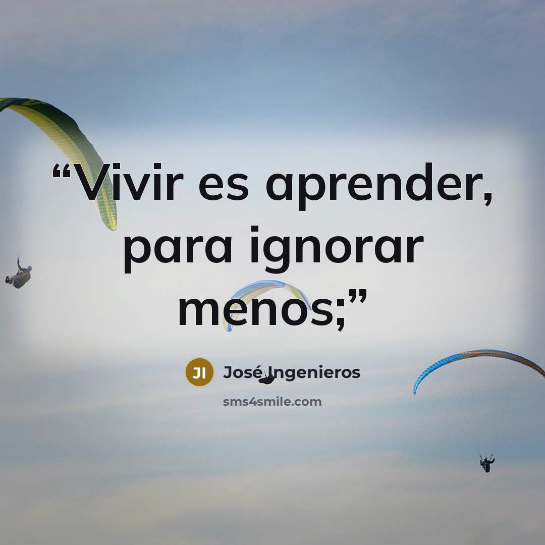 “Vivir es aprender, para ignorar menos;” quote by José Ingenieros