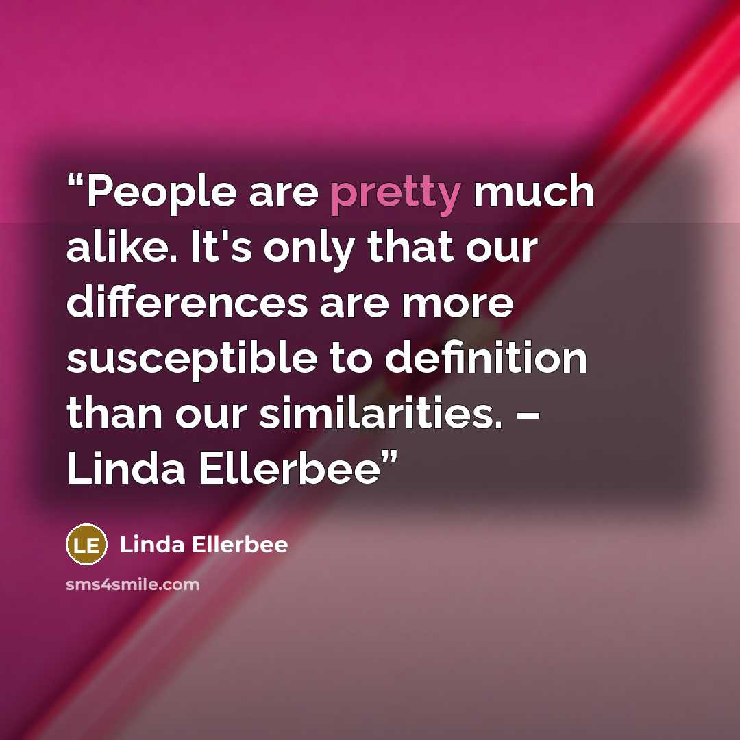 “People are pretty much alike. It's only that our differences are more susceptible to definition than our similarities. – Linda Ellerbee” quote by Linda Ellerbee