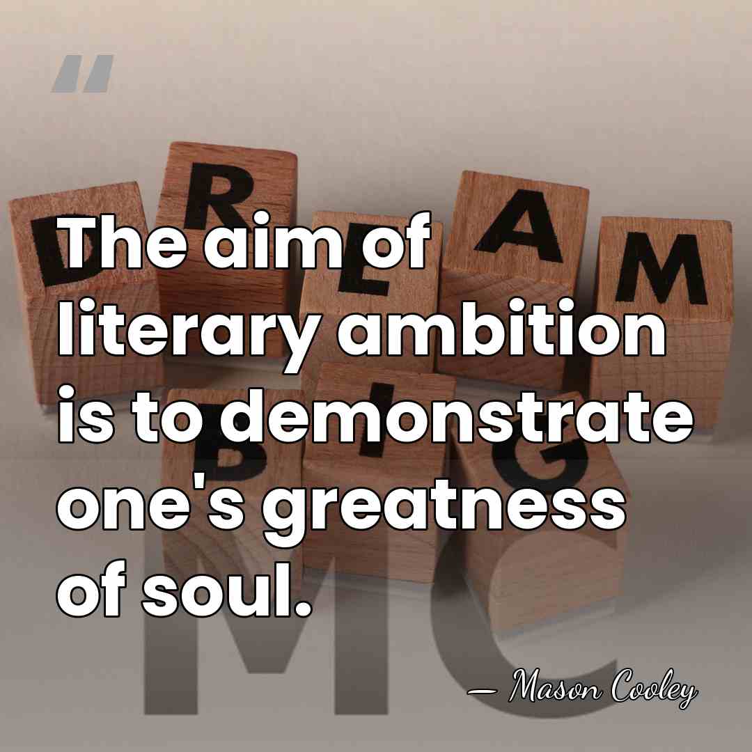 The aim of literary ambition is to demonstrate one's greatness of soul. - Mason Cooley