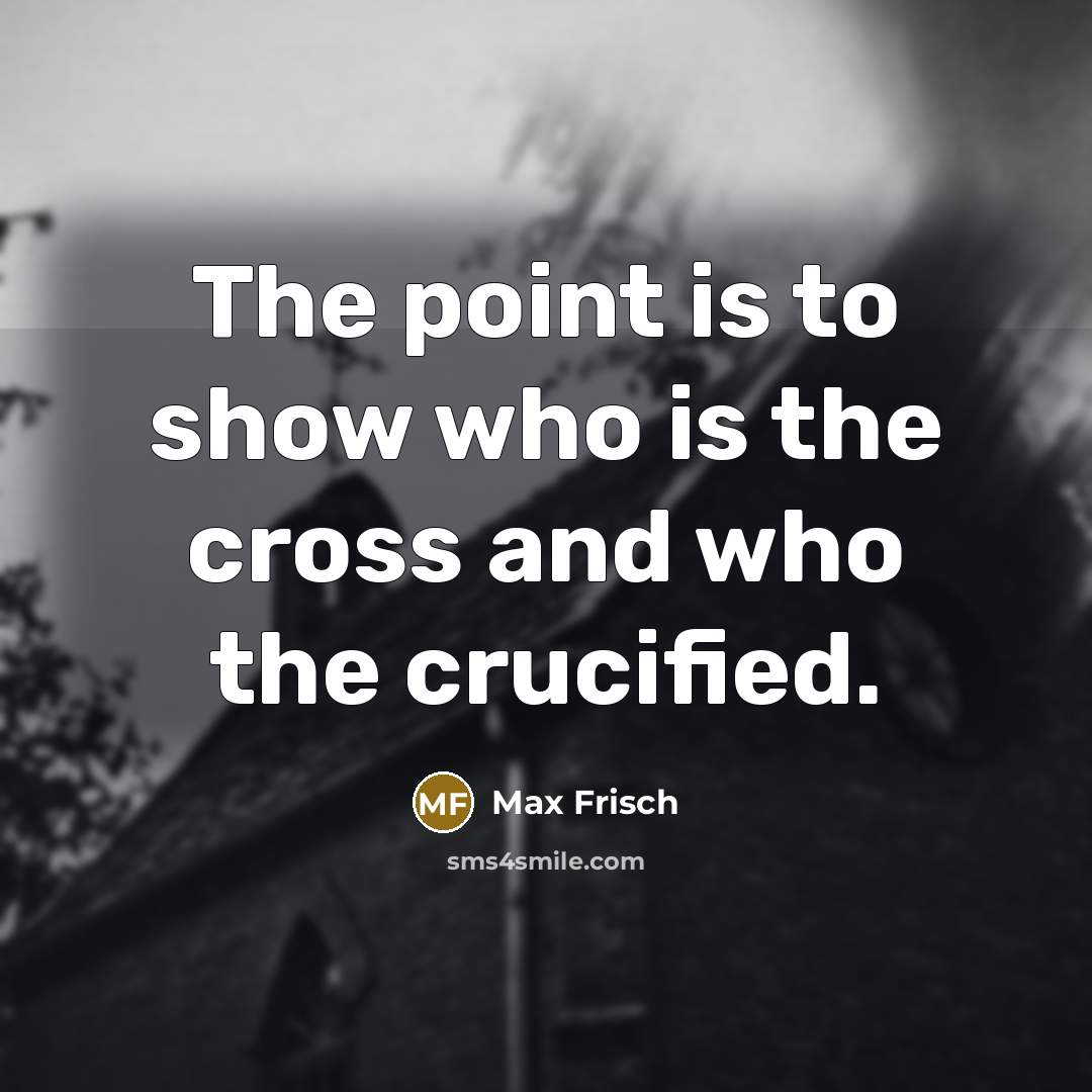 “The point is to show who is the cross and who the crucified.” quote by Max Frisch