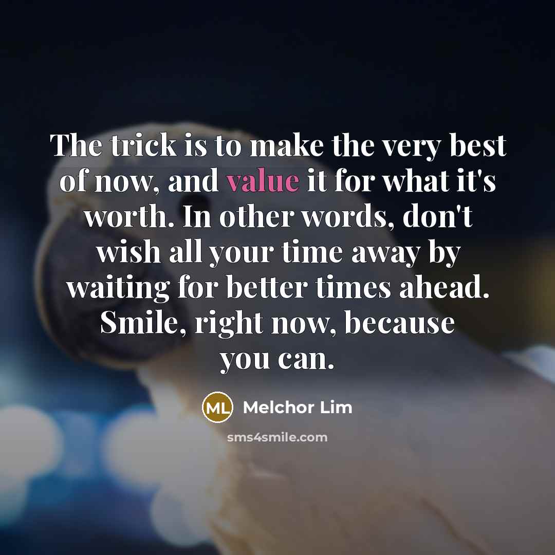 “The trick is to make the very best of now,…” quote by Melchor Lim
