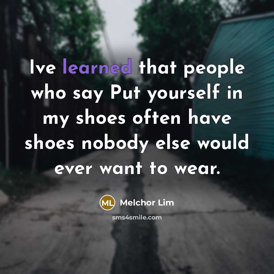“Ive learned that people who say Put yourself in my shoes often have shoes nobody else would ever want to wear.” quote by Melchor Lim