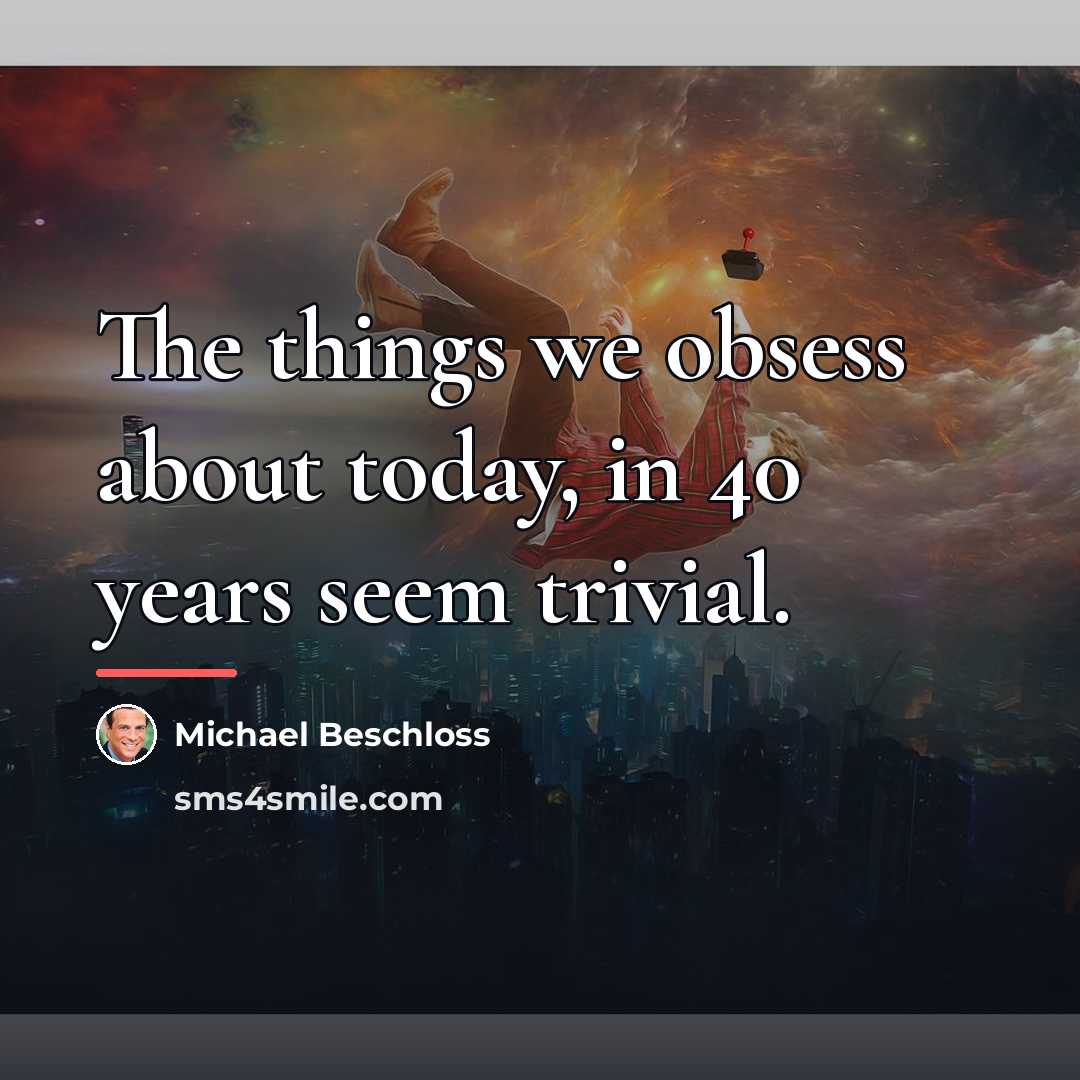 “The things we obsess about today, in 40 years seem…” quote by Michael Beschloss