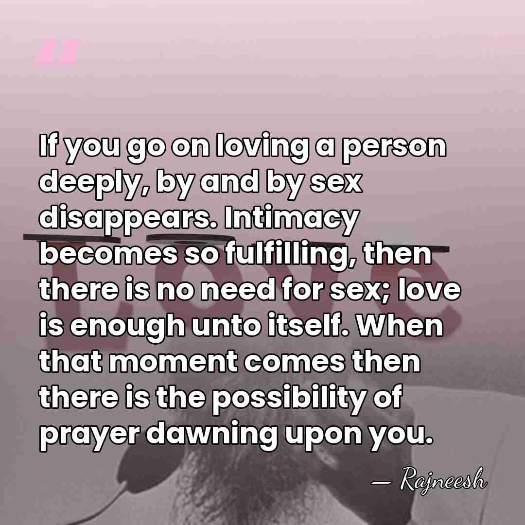 If you go on loving a person deeply, by and by sex&hellip; - Rajneesh