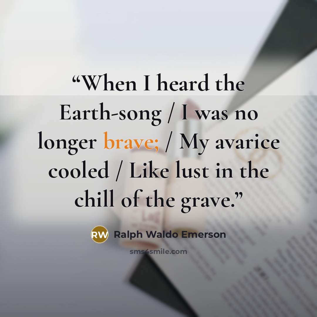 “When I heard the Earth-song / I was no longer brave; / My avarice cooled / Like lust in the chill of the grave.” quote by Ralph Waldo Emerson