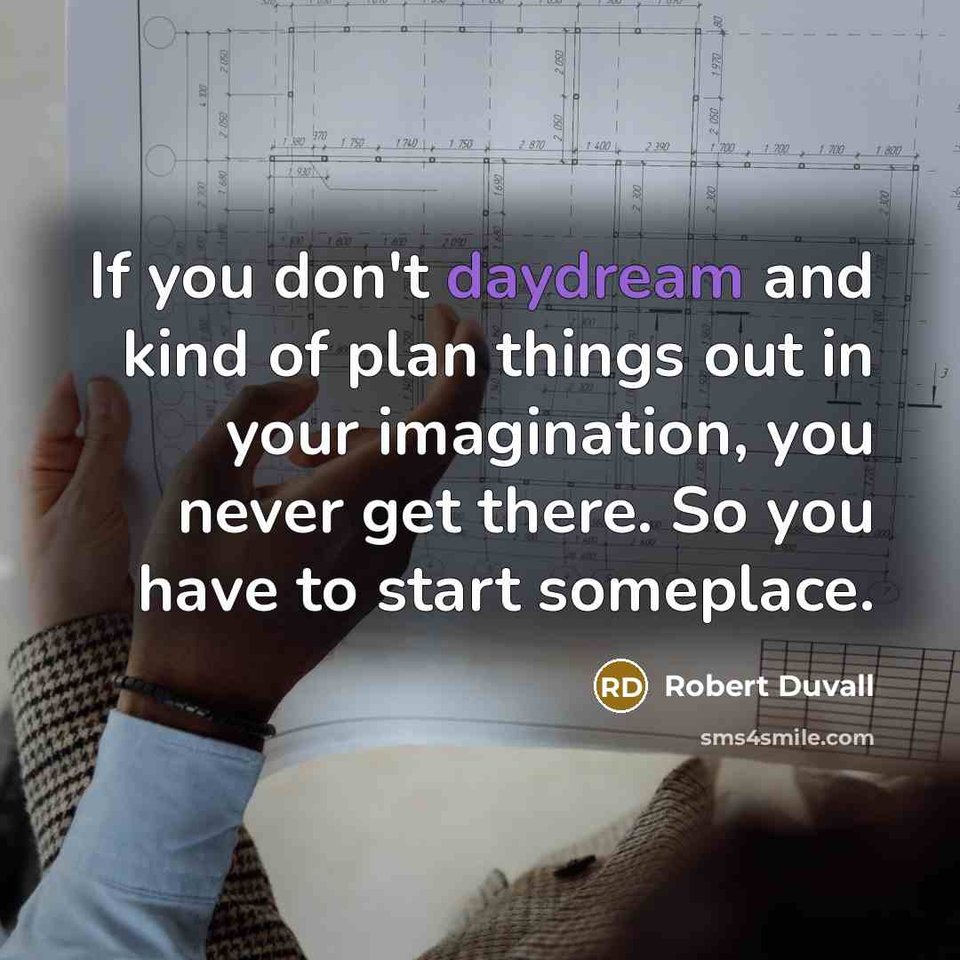 “If you don't daydream and kind of plan things out in your imagination, you never get there. So you have to start someplace.” quote by Robert Duvall