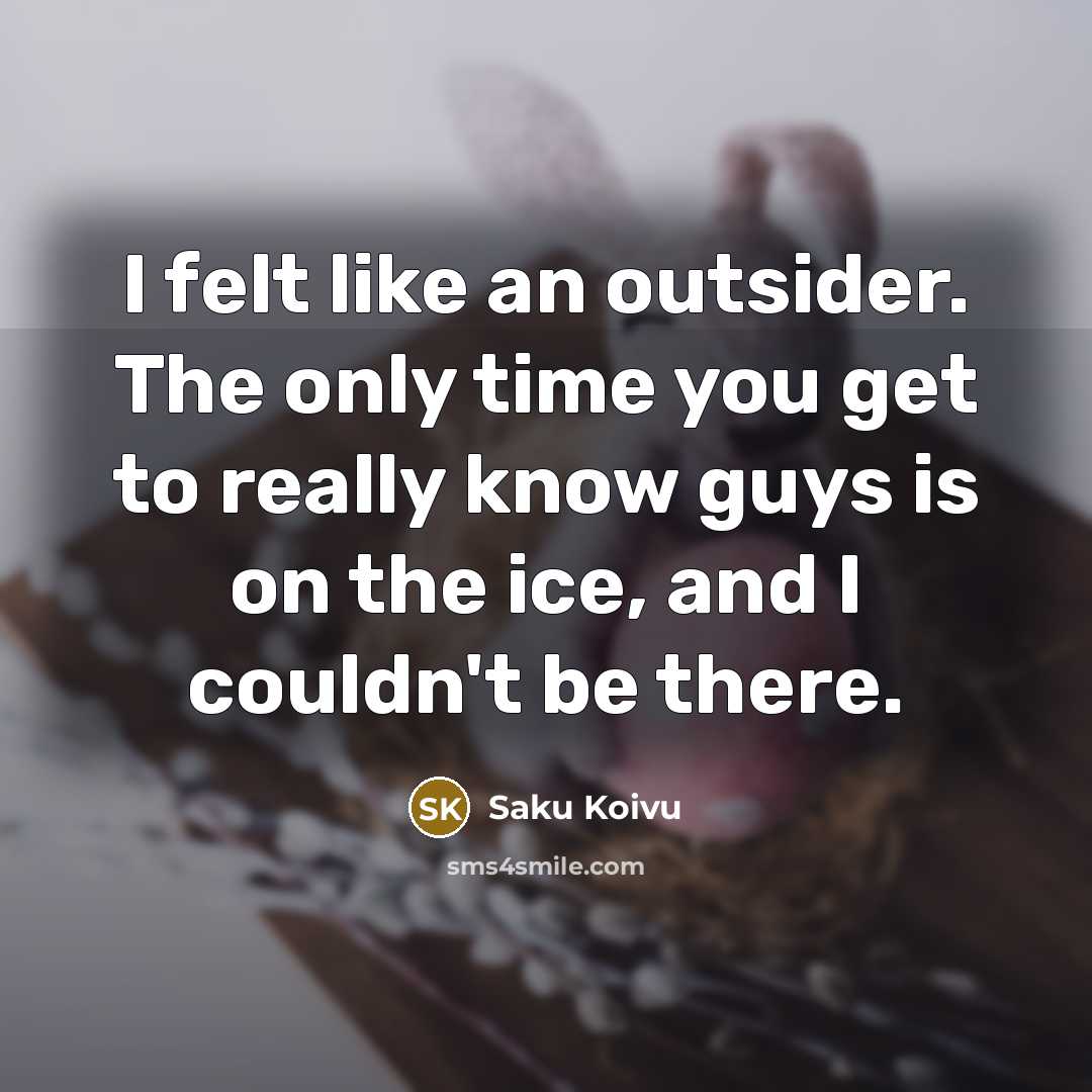 “I felt like an outsider. The only time you get…” quote by Saku Koivu
