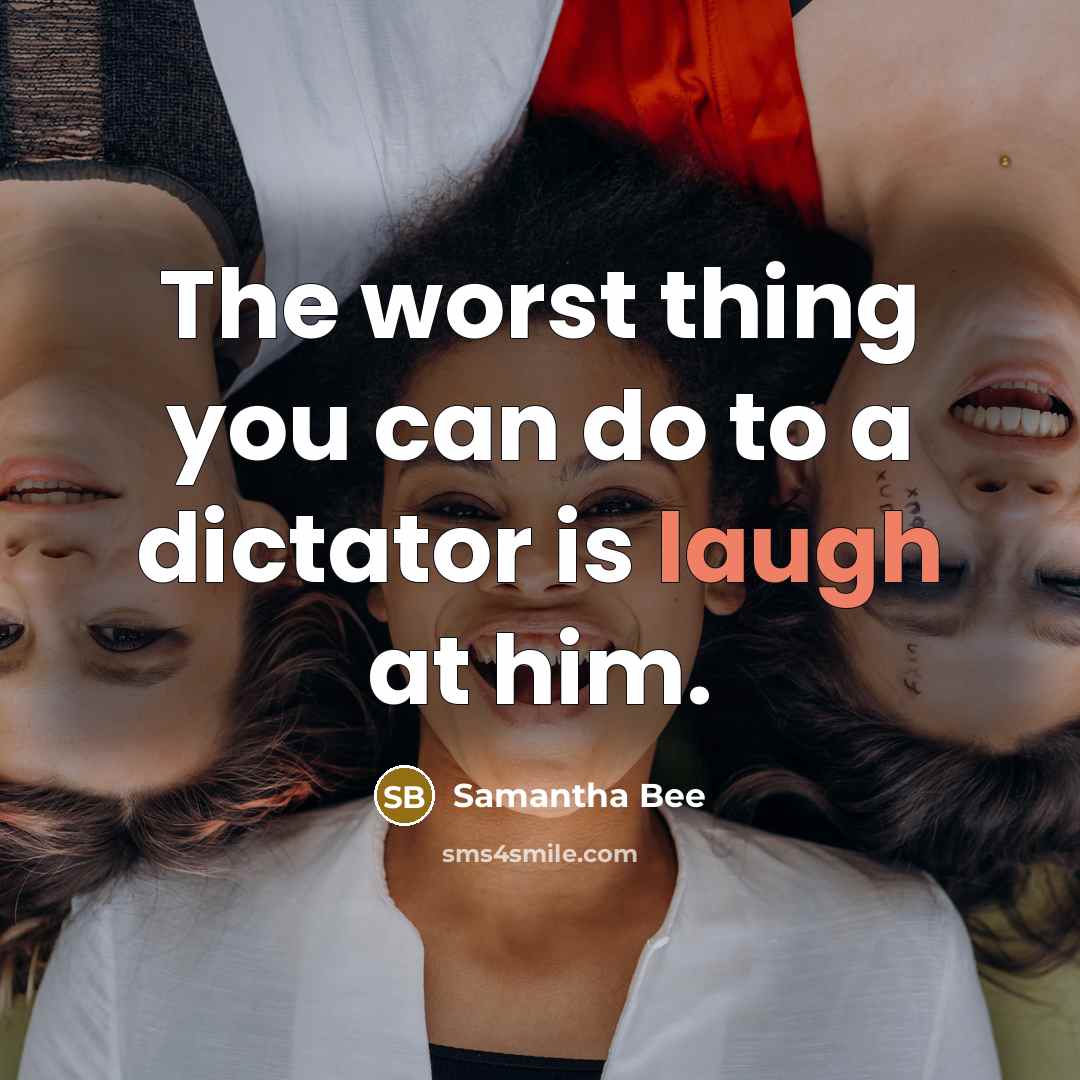 “The worst thing you can do to a dictator is laugh at him.” quote by Samantha Bee