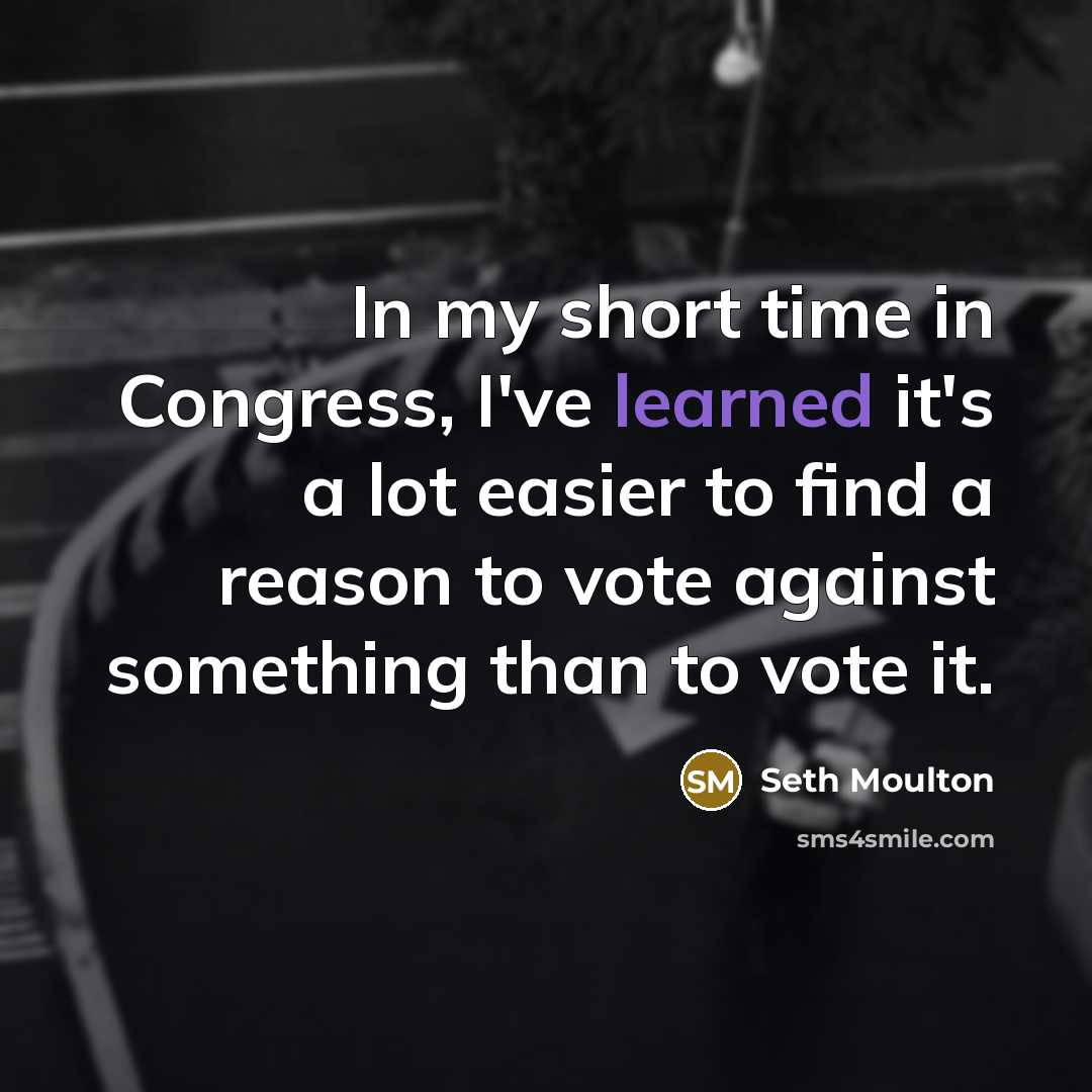 “In my short time in Congress, I've learned it's a lot easier to find a reason to vote against something than to vote it.” quote by Seth Moulton