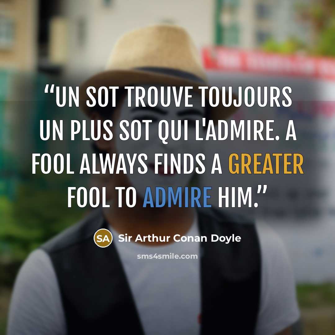 “Un sot trouve toujours un plus sot qui l'admire. A fool always finds a greater fool to admire him.” quote by Sir Arthur Conan Doyle