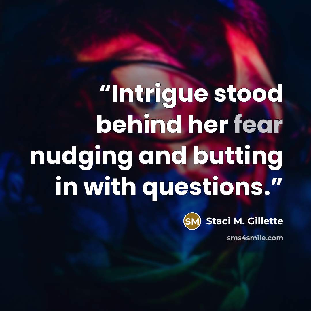 “Intrigue stood behind her fear nudging and butting in with questions.” quote by Staci M. Gillette