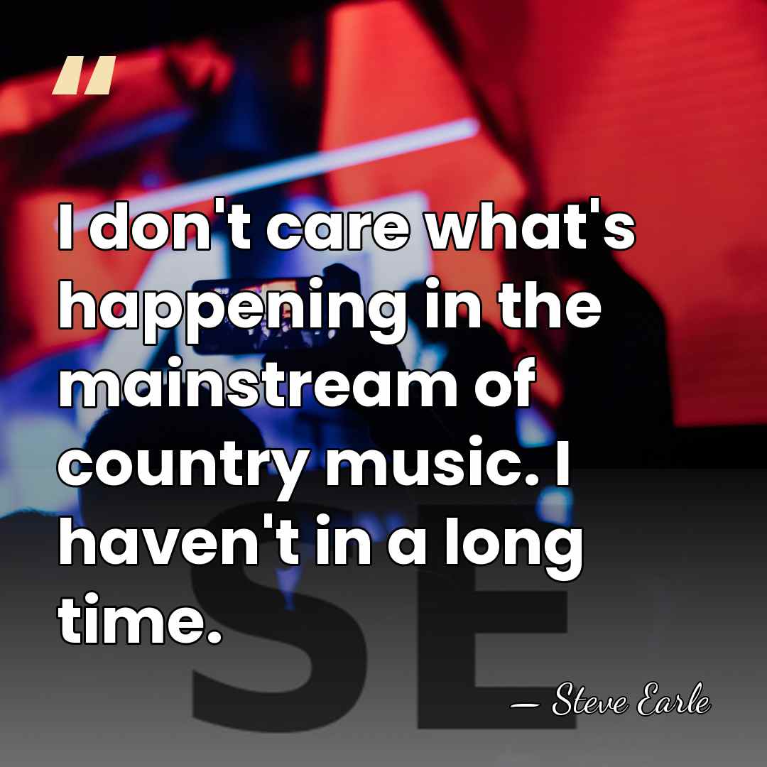 I don't care what's happening in the mainstream of country music. I&hellip; - Steve Earle