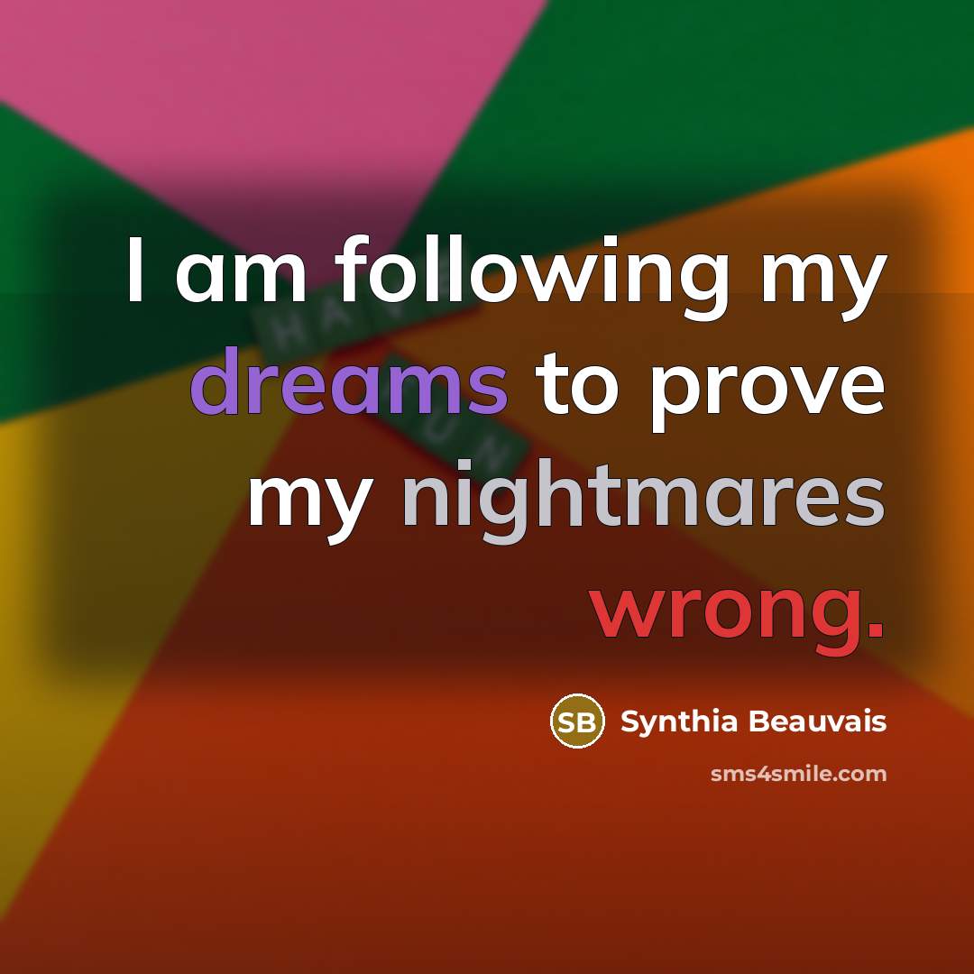 “I am following my dreams to prove my nightmares wrong.…” quote by Synthia Beauvais