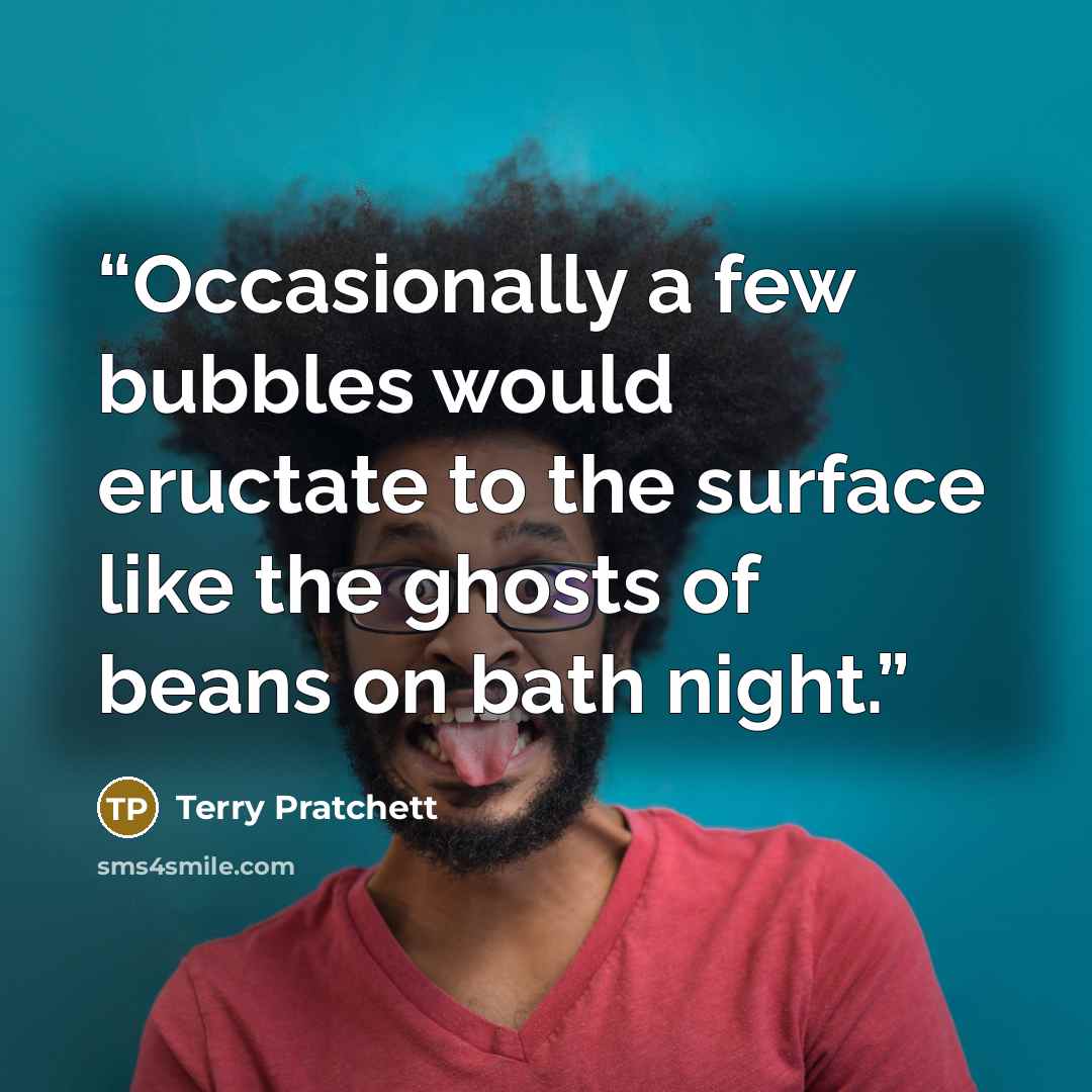 “Occasionally a few bubbles would eructate to the surface like the ghosts of beans on bath night.” quote by Terry Pratchett