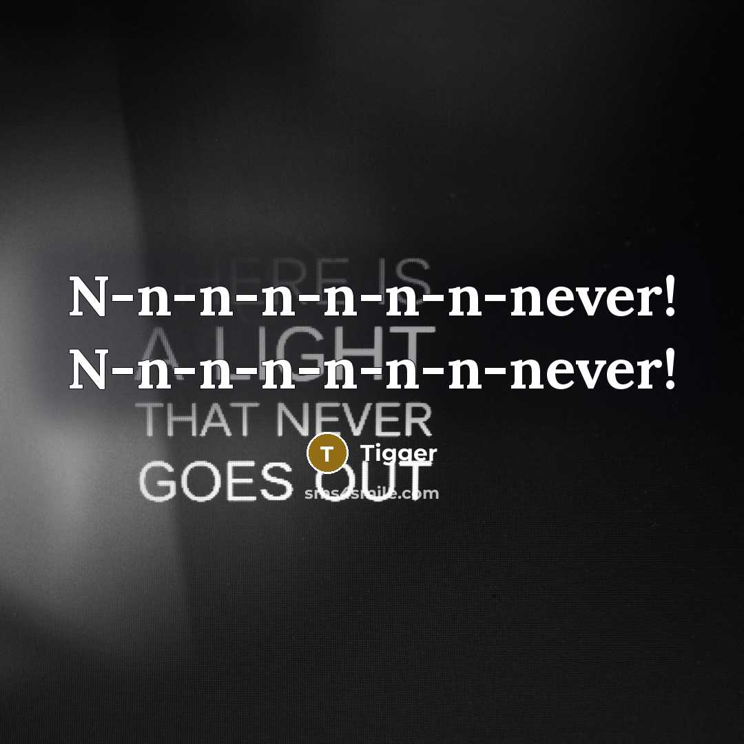 “N-n-n-n-n-n-n-never! N-n-n-n-n-n-n-never!…” quote by Tigger