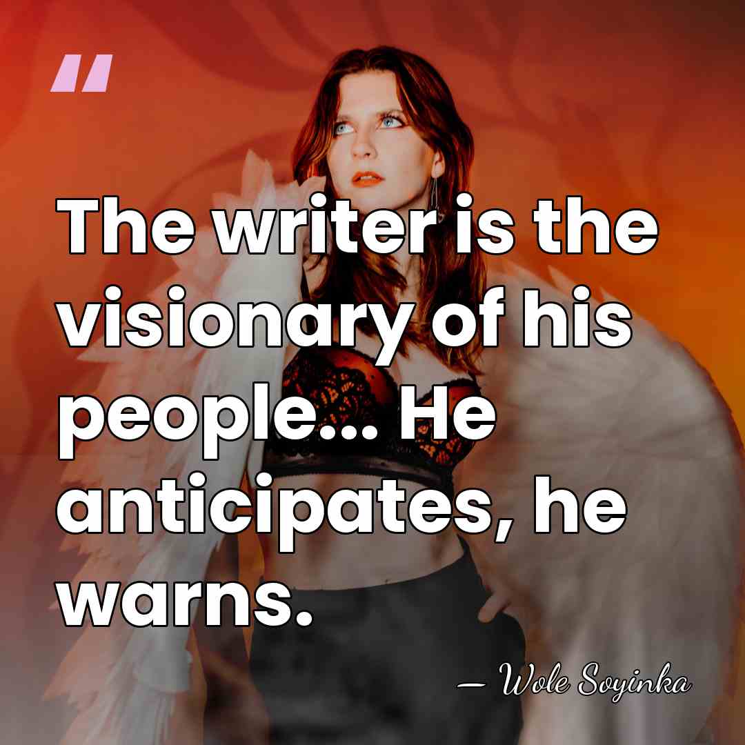 The writer is the visionary of his people... He anticipates, he warns. - Wole Soyinka